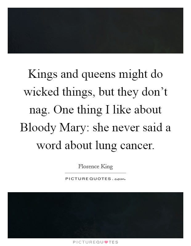 Kings and queens might do wicked things, but they don't nag. One thing I like about Bloody Mary: she never said a word about lung cancer. Picture Quote #1