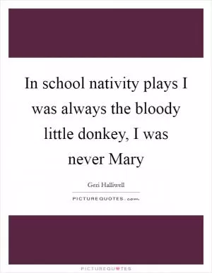In school nativity plays I was always the bloody little donkey, I was never Mary Picture Quote #1