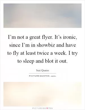 I’m not a great flyer. It’s ironic, since I’m in showbiz and have to fly at least twice a week. I try to sleep and blot it out Picture Quote #1