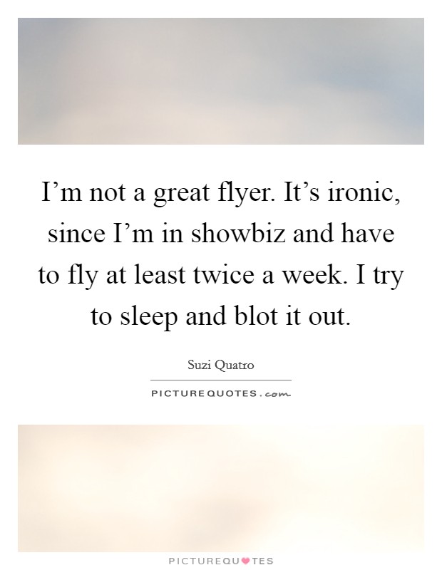 I'm not a great flyer. It's ironic, since I'm in showbiz and have to fly at least twice a week. I try to sleep and blot it out. Picture Quote #1