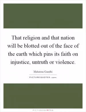 That religion and that nation will be blotted out of the face of the earth which pins its faith on injustice, untruth or violence Picture Quote #1
