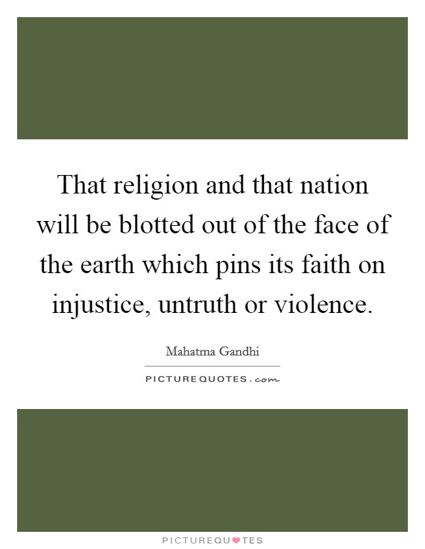 That religion and that nation will be blotted out of the face of the earth which pins its faith on injustice, untruth or violence. Picture Quote #1