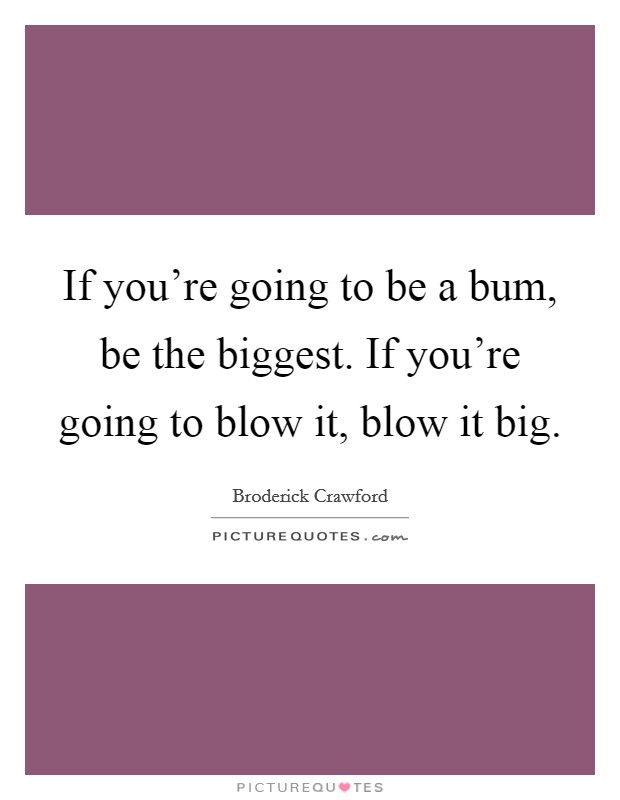 If you're going to be a bum, be the biggest. If you're going to blow it, blow it big. Picture Quote #1