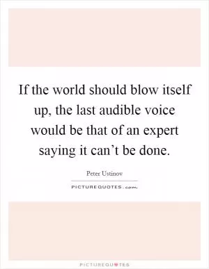 If the world should blow itself up, the last audible voice would be that of an expert saying it can’t be done Picture Quote #1