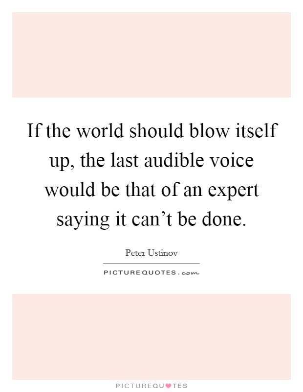 If the world should blow itself up, the last audible voice would be that of an expert saying it can't be done. Picture Quote #1