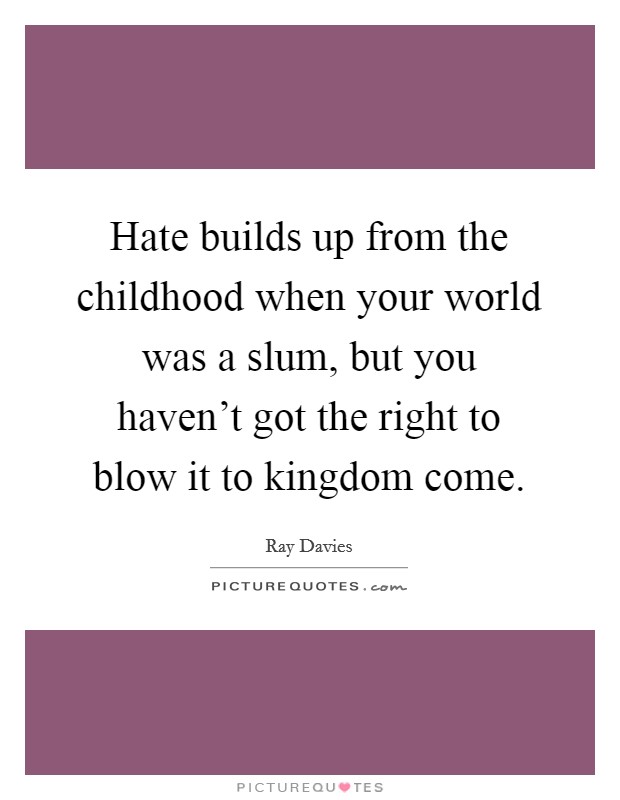 Hate builds up from the childhood when your world was a slum, but you haven't got the right to blow it to kingdom come. Picture Quote #1