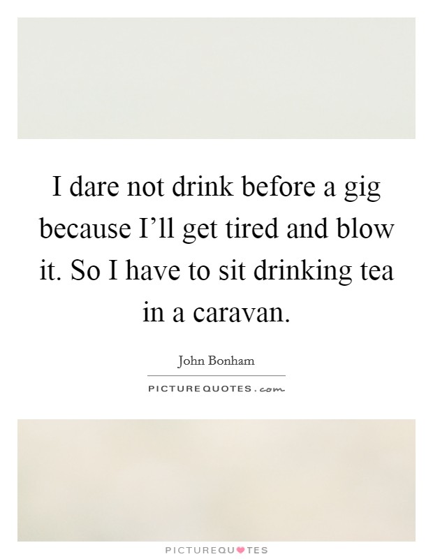 I dare not drink before a gig because I'll get tired and blow it. So I have to sit drinking tea in a caravan. Picture Quote #1