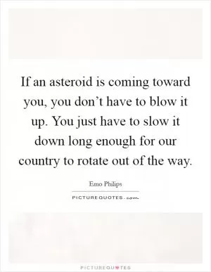 If an asteroid is coming toward you, you don’t have to blow it up. You just have to slow it down long enough for our country to rotate out of the way Picture Quote #1