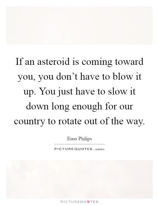 If an asteroid is coming toward you, you don't have to blow it up. You just have to slow it down long enough for our country to rotate out of the way. Picture Quote #1