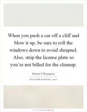 When you push a car off a cliff and blow it up, be sure to roll the windows down to avoid shrapnel. Also, strip the license plate so you’re not billed for the cleanup Picture Quote #1