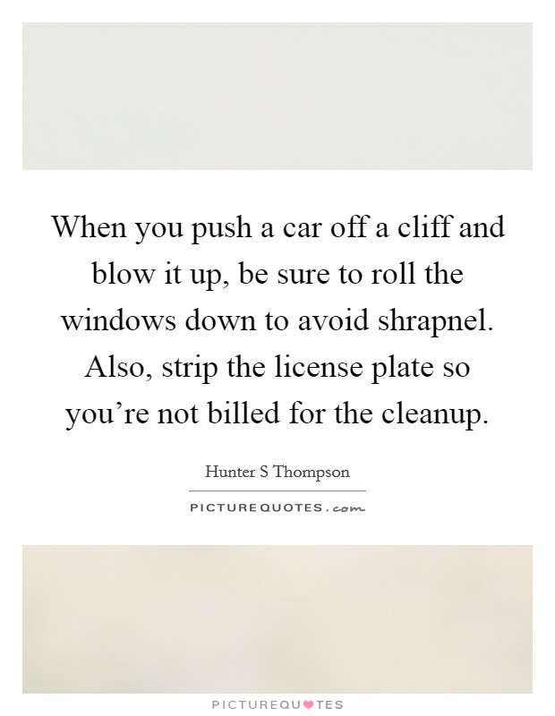 When you push a car off a cliff and blow it up, be sure to roll the windows down to avoid shrapnel. Also, strip the license plate so you're not billed for the cleanup. Picture Quote #1