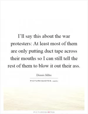 I’ll say this about the war protesters: At least most of them are only putting duct tape across their mouths so I can still tell the rest of them to blow it out their ass Picture Quote #1
