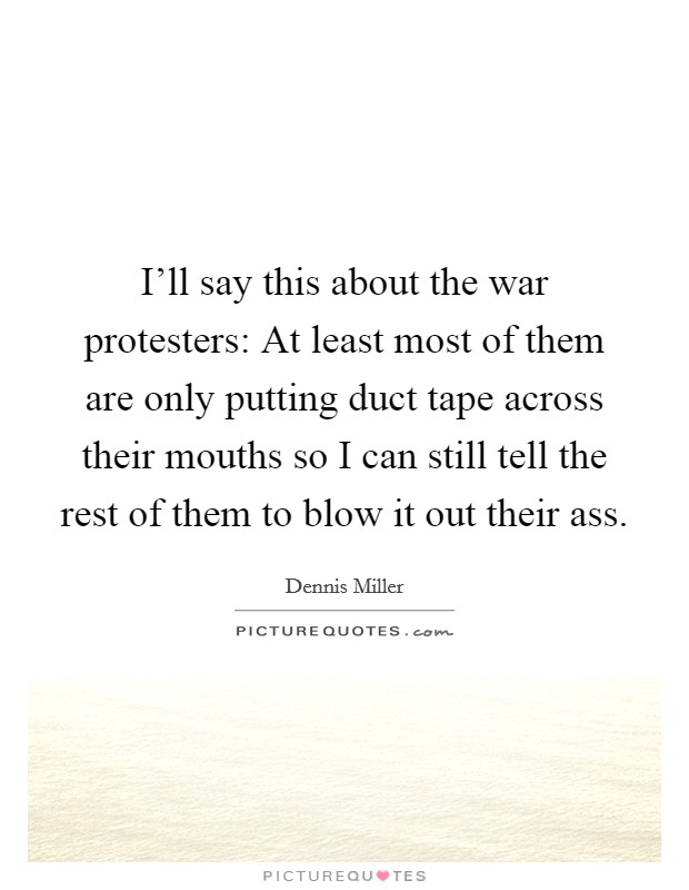 I'll say this about the war protesters: At least most of them are only putting duct tape across their mouths so I can still tell the rest of them to blow it out their ass. Picture Quote #1