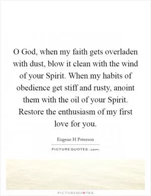 O God, when my faith gets overladen with dust, blow it clean with the wind of your Spirit. When my habits of obedience get stiff and rusty, anoint them with the oil of your Spirit. Restore the enthusiasm of my first love for you Picture Quote #1