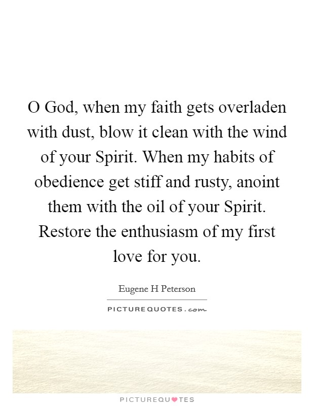 O God, when my faith gets overladen with dust, blow it clean with the wind of your Spirit. When my habits of obedience get stiff and rusty, anoint them with the oil of your Spirit. Restore the enthusiasm of my first love for you. Picture Quote #1