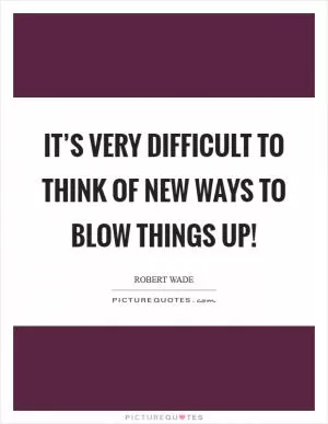 It’s very difficult to think of new ways to blow things up! Picture Quote #1