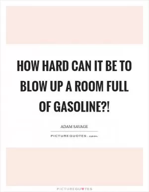 How hard can it be to blow up a room full of gasoline?! Picture Quote #1