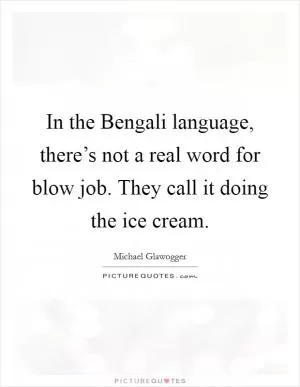In the Bengali language, there’s not a real word for blow job. They call it doing the ice cream Picture Quote #1