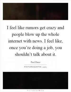 I feel like rumors get crazy and people blow up the whole internet with news. I feel like, once you’re doing a job, you shouldn’t talk about it Picture Quote #1