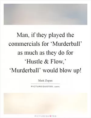 Man, if they played the commercials for ‘Murderball’ as much as they do for ‘Hustle and Flow,’ ‘Murderball’ would blow up! Picture Quote #1