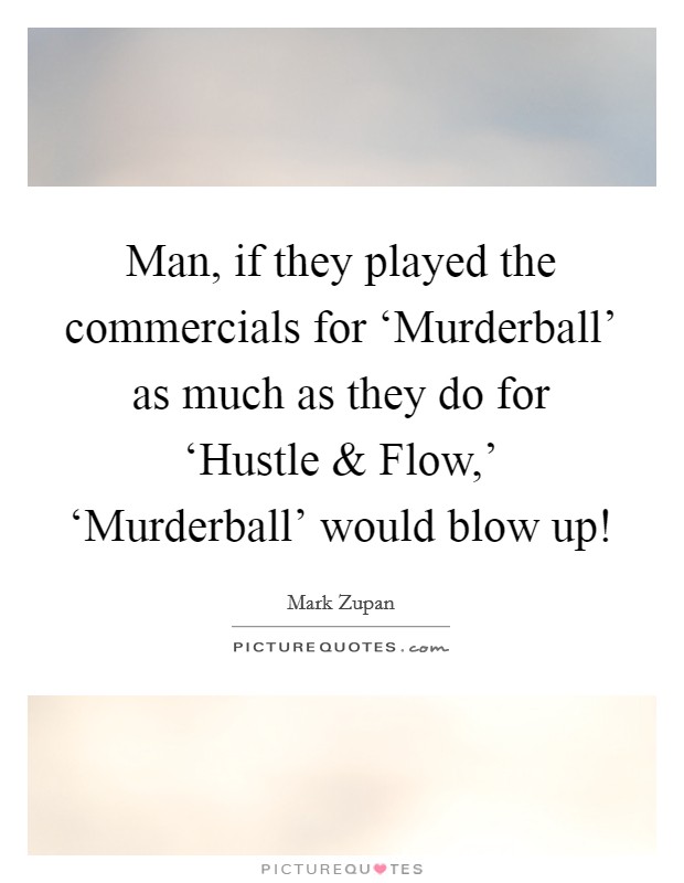 Man, if they played the commercials for ‘Murderball' as much as they do for ‘Hustle and Flow,' ‘Murderball' would blow up! Picture Quote #1
