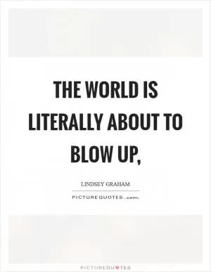 The world is literally about to blow up, Picture Quote #1
