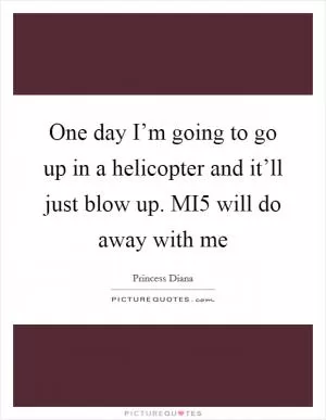 One day I’m going to go up in a helicopter and it’ll just blow up. MI5 will do away with me Picture Quote #1