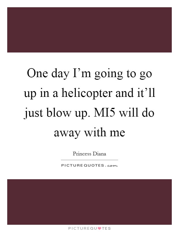 One day I'm going to go up in a helicopter and it'll just blow up. MI5 will do away with me Picture Quote #1