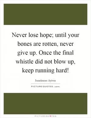 Never lose hope; until your bones are rotten, never give up. Once the final whistle did not blow up, keep running hard! Picture Quote #1