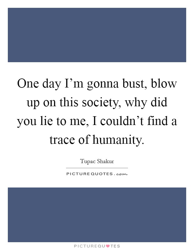 One day I'm gonna bust, blow up on this society, why did you lie to me, I couldn't find a trace of humanity. Picture Quote #1