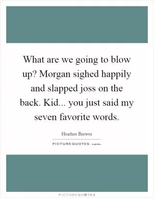 What are we going to blow up? Morgan sighed happily and slapped joss on the back.  Kid... you just said my seven favorite words Picture Quote #1