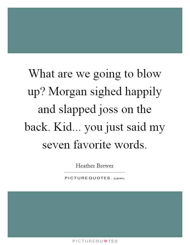 What are we going to blow up? Morgan sighed happily and slapped joss on the back.  Kid... you just said my seven favorite words. Picture Quote #1