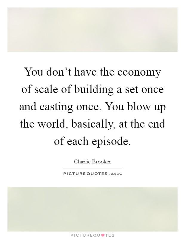 You don't have the economy of scale of building a set once and casting once. You blow up the world, basically, at the end of each episode. Picture Quote #1