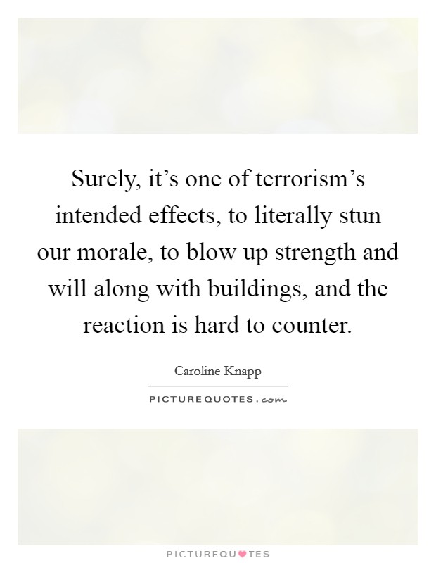 Surely, it's one of terrorism's intended effects, to literally stun our morale, to blow up strength and will along with buildings, and the reaction is hard to counter. Picture Quote #1