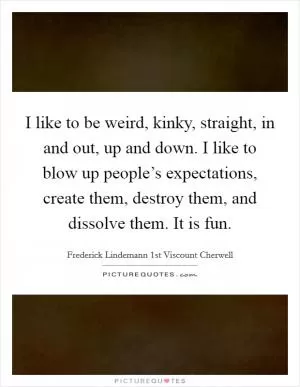 I like to be weird, kinky, straight, in and out, up and down. I like to blow up people’s expectations, create them, destroy them, and dissolve them. It is fun Picture Quote #1