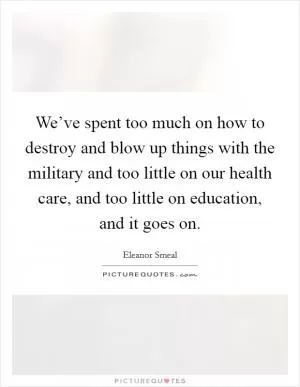 We’ve spent too much on how to destroy and blow up things with the military and too little on our health care, and too little on education, and it goes on Picture Quote #1