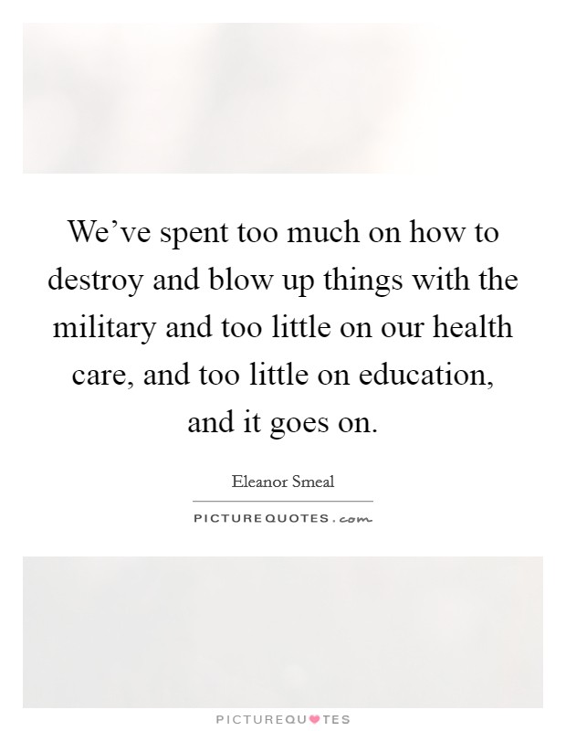 We've spent too much on how to destroy and blow up things with the military and too little on our health care, and too little on education, and it goes on. Picture Quote #1