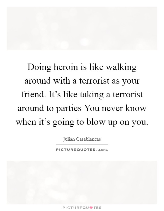 Doing heroin is like walking around with a terrorist as your friend. It's like taking a terrorist around to parties You never know when it's going to blow up on you. Picture Quote #1