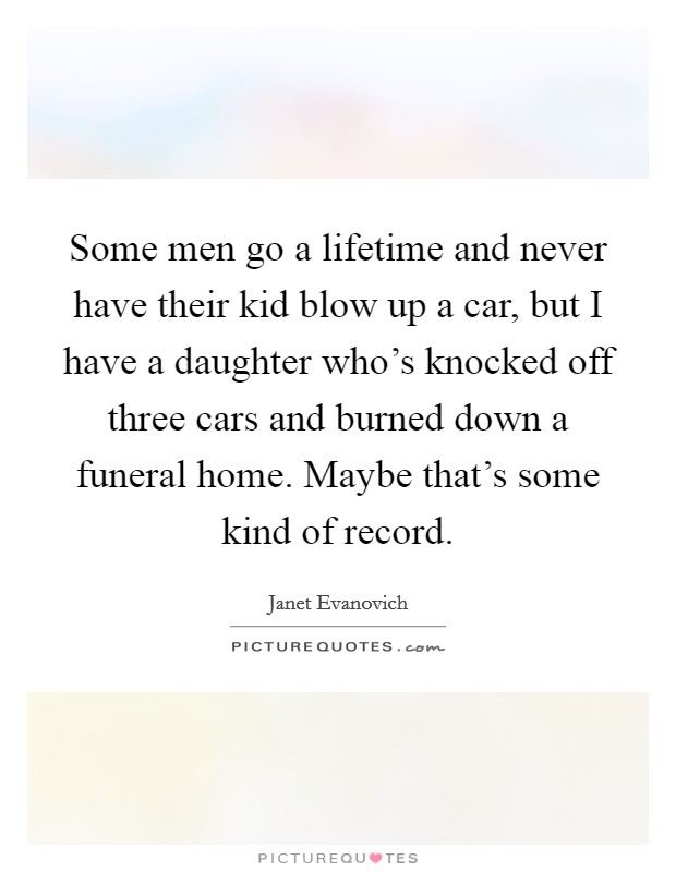 Some men go a lifetime and never have their kid blow up a car, but I have a daughter who's knocked off three cars and burned down a funeral home. Maybe that's some kind of record. Picture Quote #1