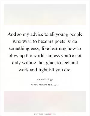 And so my advice to all young people who wish to become poets is: do something easy, like learning how to blow up the world- unless you’re not only willing, but glad, to feel and work and fight till you die Picture Quote #1
