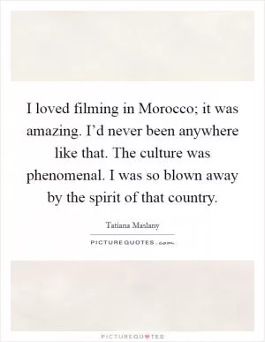 I loved filming in Morocco; it was amazing. I’d never been anywhere like that. The culture was phenomenal. I was so blown away by the spirit of that country Picture Quote #1