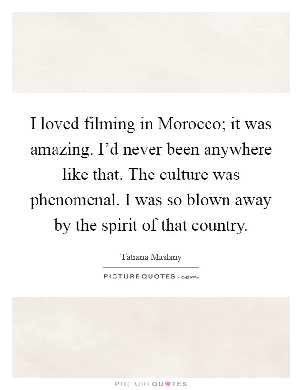 I loved filming in Morocco; it was amazing. I'd never been anywhere like that. The culture was phenomenal. I was so blown away by the spirit of that country. Picture Quote #1