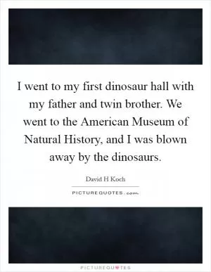 I went to my first dinosaur hall with my father and twin brother. We went to the American Museum of Natural History, and I was blown away by the dinosaurs Picture Quote #1