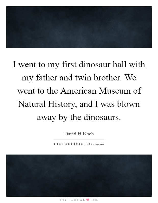 I went to my first dinosaur hall with my father and twin brother. We went to the American Museum of Natural History, and I was blown away by the dinosaurs. Picture Quote #1