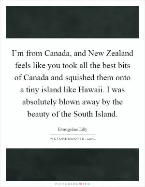 I’m from Canada, and New Zealand feels like you took all the best bits of Canada and squished them onto a tiny island like Hawaii. I was absolutely blown away by the beauty of the South Island Picture Quote #1