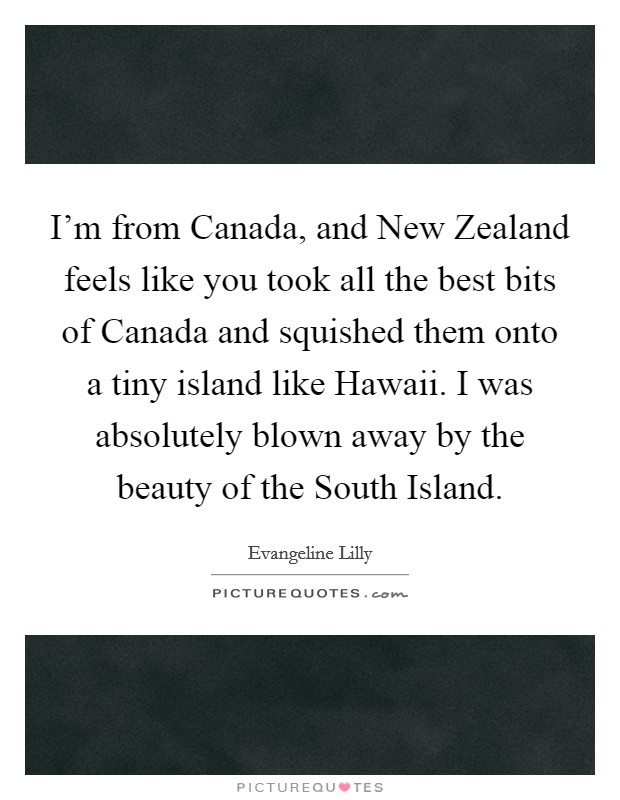 I'm from Canada, and New Zealand feels like you took all the best bits of Canada and squished them onto a tiny island like Hawaii. I was absolutely blown away by the beauty of the South Island. Picture Quote #1
