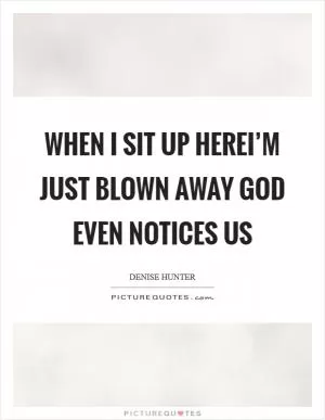 When I sit up hereI’m just blown away God even notices us Picture Quote #1