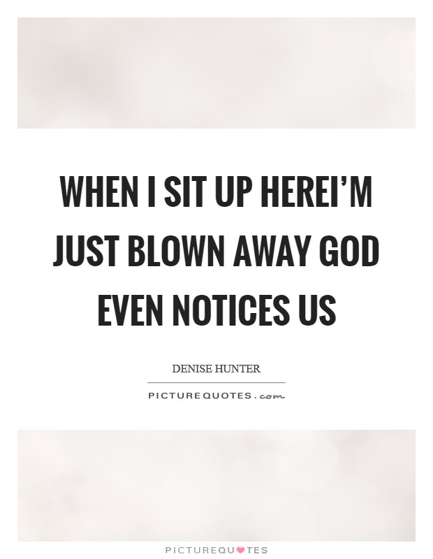 When I sit up hereI'm just blown away God even notices us Picture Quote #1