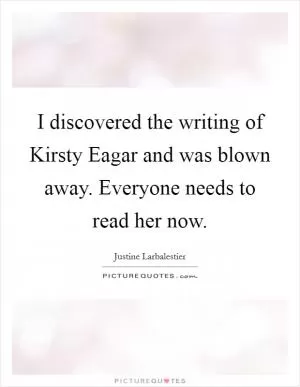 I discovered the writing of Kirsty Eagar and was blown away. Everyone needs to read her now Picture Quote #1