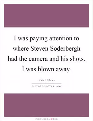 I was paying attention to where Steven Soderbergh had the camera and his shots. I was blown away Picture Quote #1